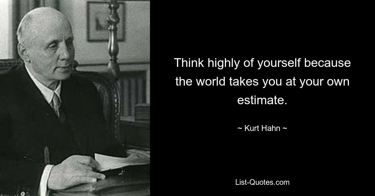 Think highly of yourself because the world takes you at your own estimate. — © Kurt Hahn