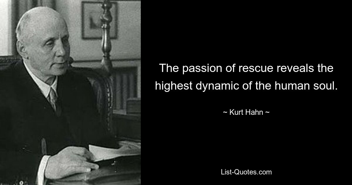 The passion of rescue reveals the highest dynamic of the human soul. — © Kurt Hahn