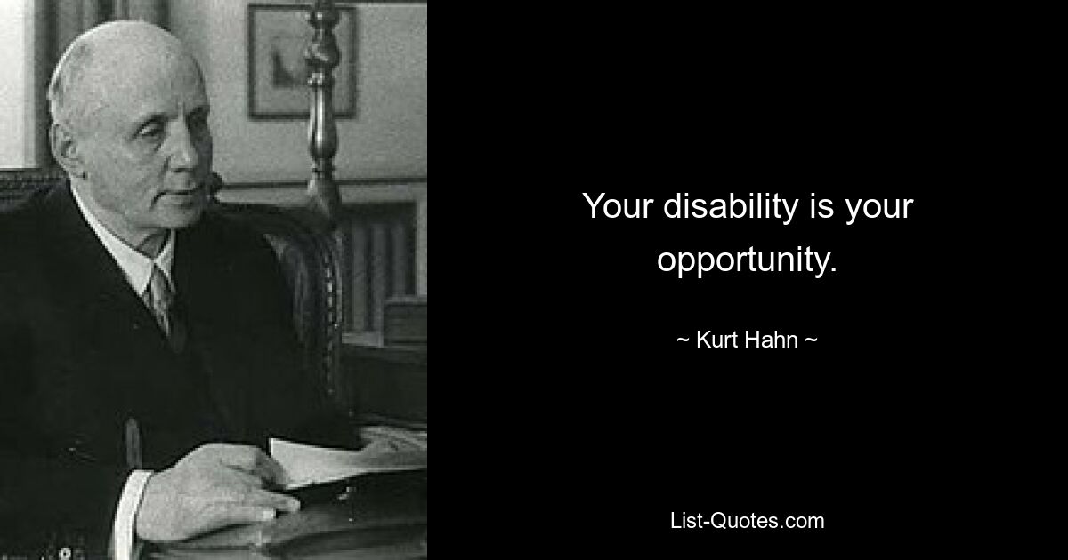 Your disability is your opportunity. — © Kurt Hahn