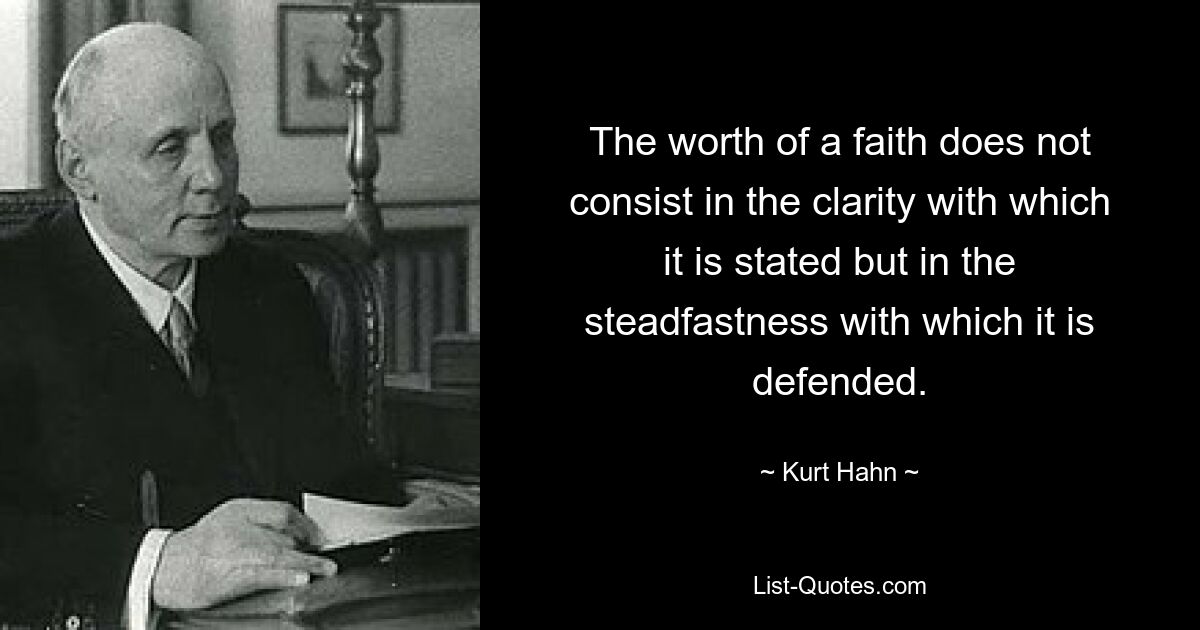 The worth of a faith does not consist in the clarity with which it is stated but in the steadfastness with which it is defended. — © Kurt Hahn