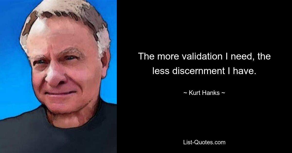 The more validation I need, the less discernment I have. — © Kurt Hanks