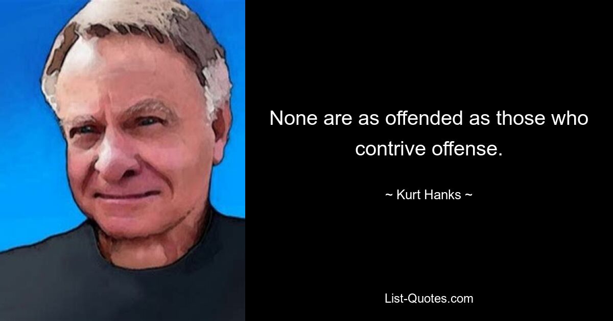 None are as offended as those who contrive offense. — © Kurt Hanks