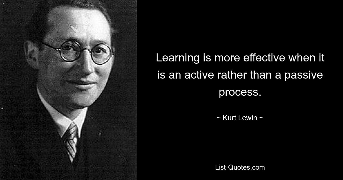 Обучение более эффективно, когда оно является активным, а не пассивным процессом. — © Курт Левин