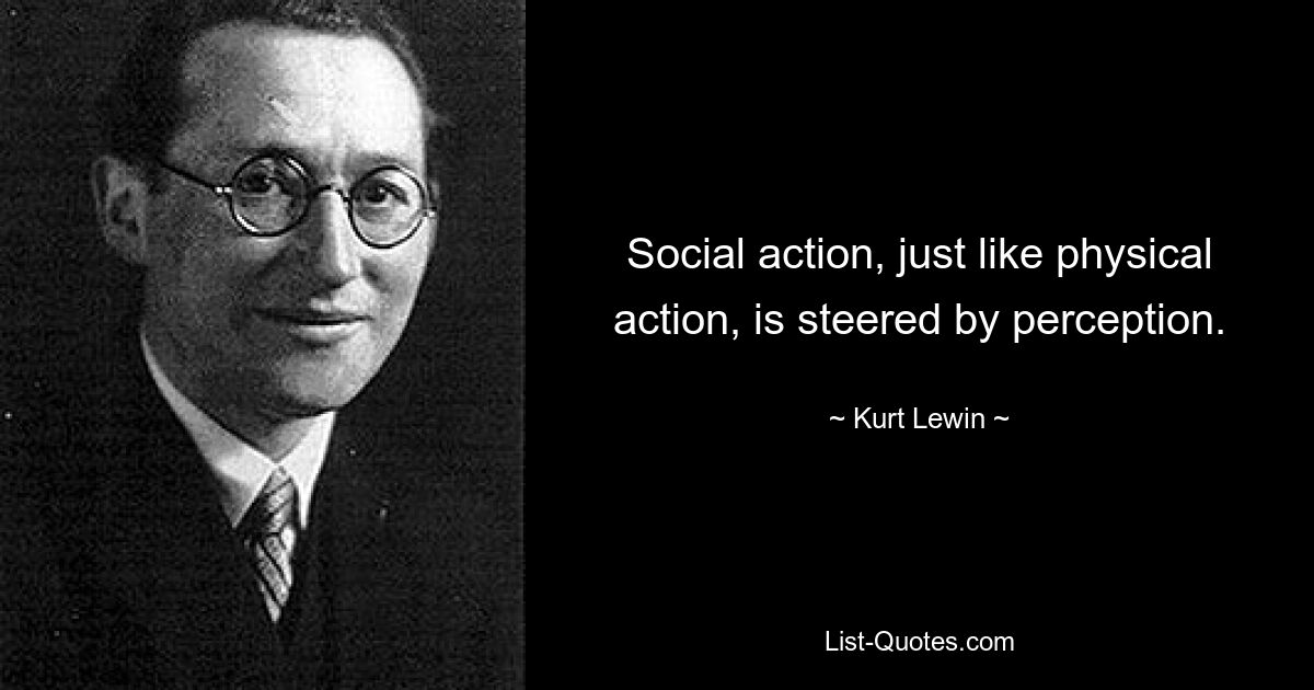 Social action, just like physical action, is steered by perception. — © Kurt Lewin