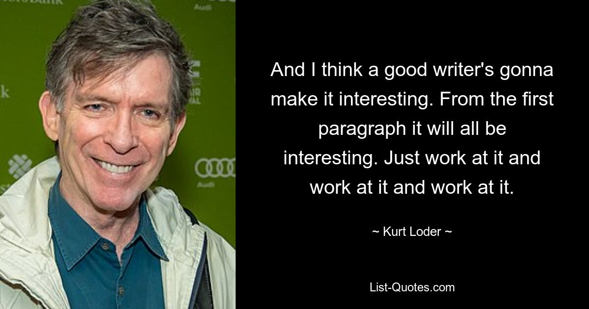 And I think a good writer's gonna make it interesting. From the first paragraph it will all be interesting. Just work at it and work at it and work at it. — © Kurt Loder