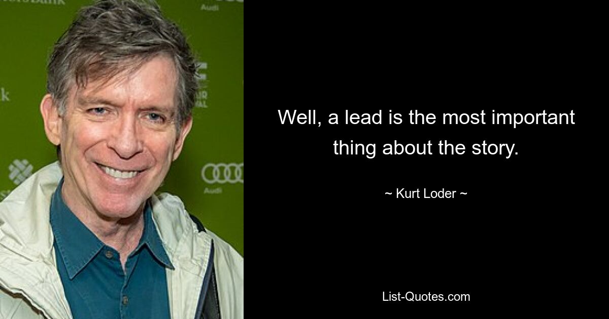 Well, a lead is the most important thing about the story. — © Kurt Loder