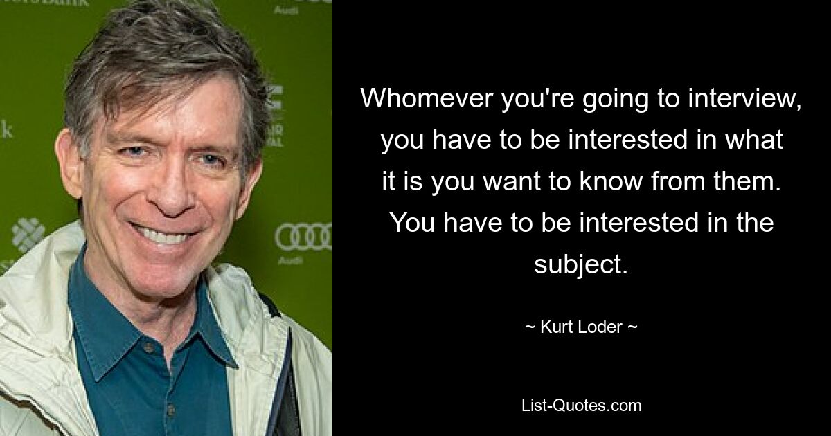 Whomever you're going to interview, you have to be interested in what it is you want to know from them. You have to be interested in the subject. — © Kurt Loder