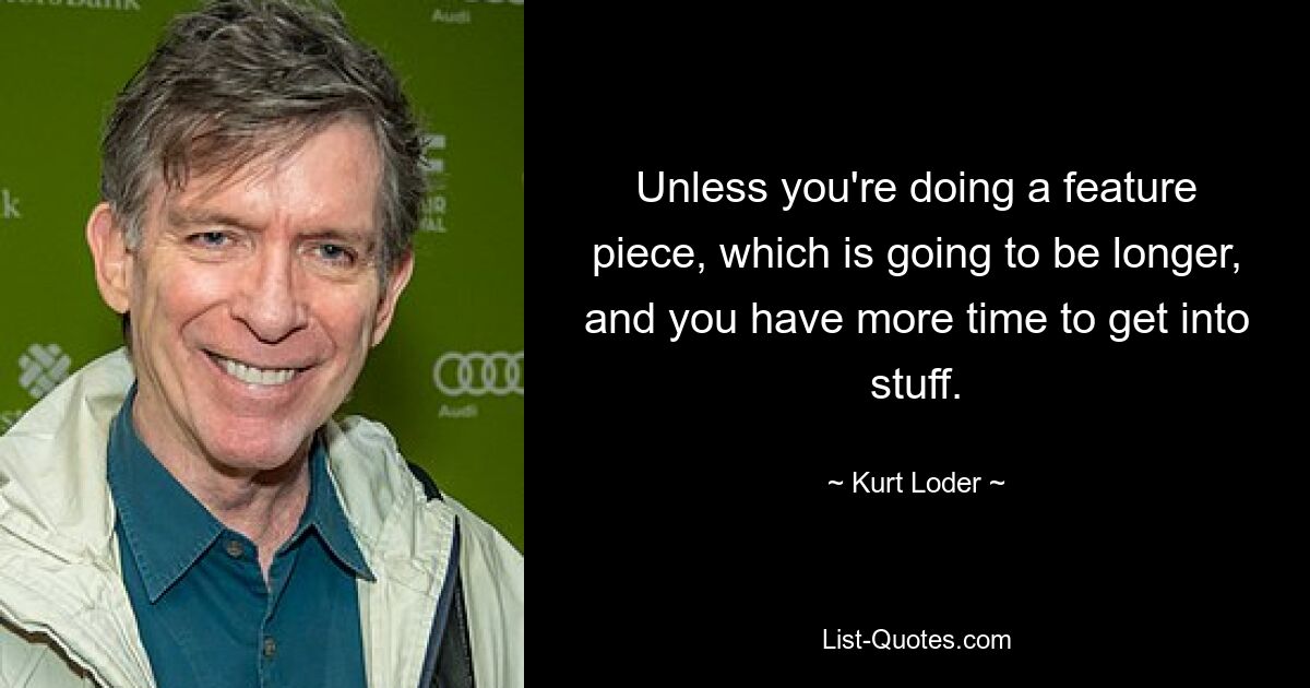 Unless you're doing a feature piece, which is going to be longer, and you have more time to get into stuff. — © Kurt Loder