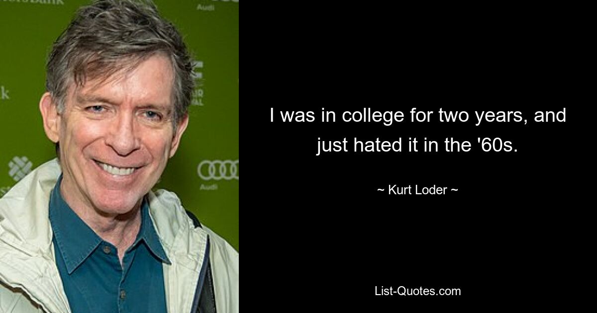 I was in college for two years, and just hated it in the '60s. — © Kurt Loder