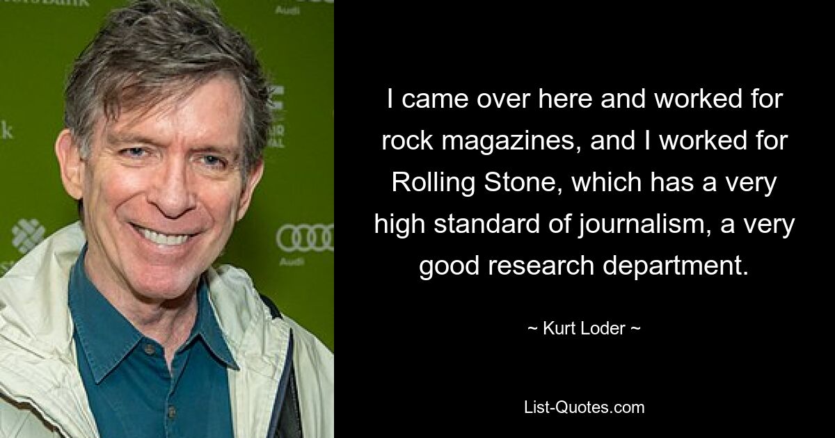 I came over here and worked for rock magazines, and I worked for Rolling Stone, which has a very high standard of journalism, a very good research department. — © Kurt Loder