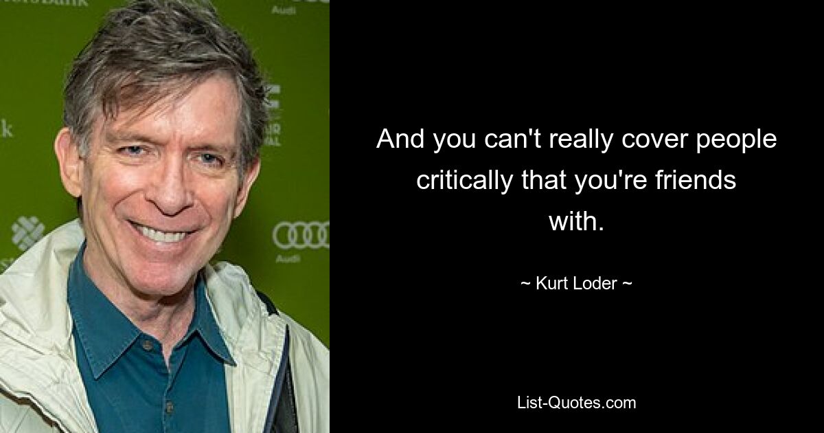 And you can't really cover people critically that you're friends with. — © Kurt Loder