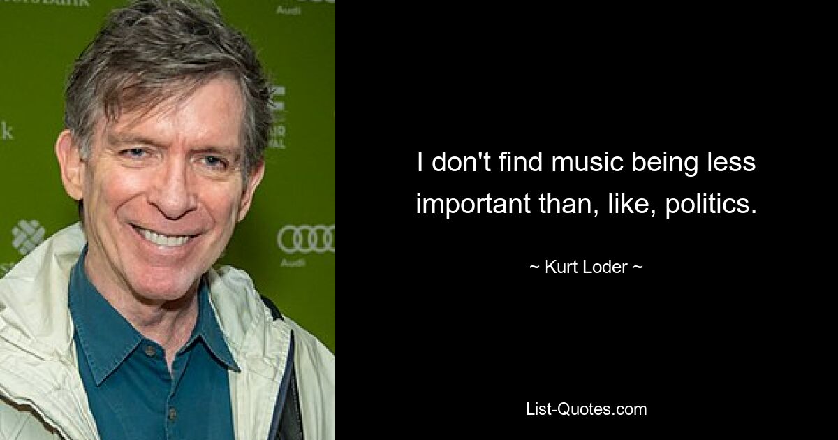 I don't find music being less important than, like, politics. — © Kurt Loder