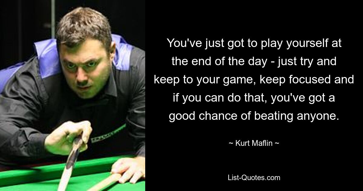 You've just got to play yourself at the end of the day - just try and keep to your game, keep focused and if you can do that, you've got a good chance of beating anyone. — © Kurt Maflin