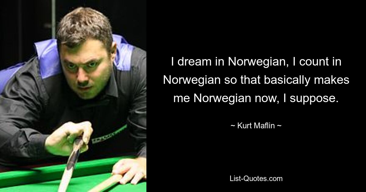 I dream in Norwegian, I count in Norwegian so that basically makes me Norwegian now, I suppose. — © Kurt Maflin