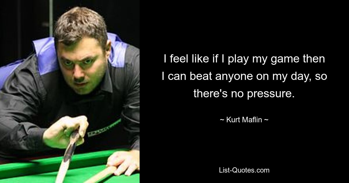 I feel like if I play my game then I can beat anyone on my day, so there's no pressure. — © Kurt Maflin