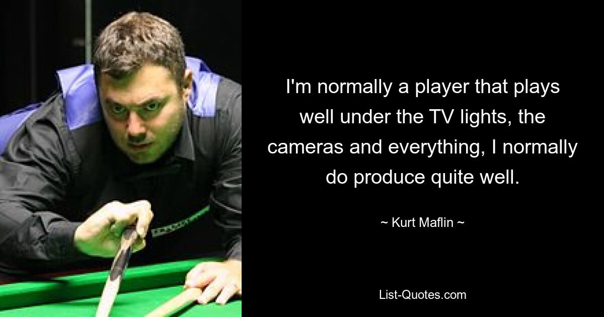 I'm normally a player that plays well under the TV lights, the cameras and everything, I normally do produce quite well. — © Kurt Maflin