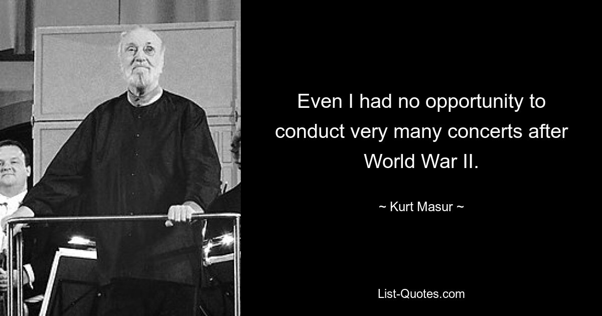 Even I had no opportunity to conduct very many concerts after World War II. — © Kurt Masur