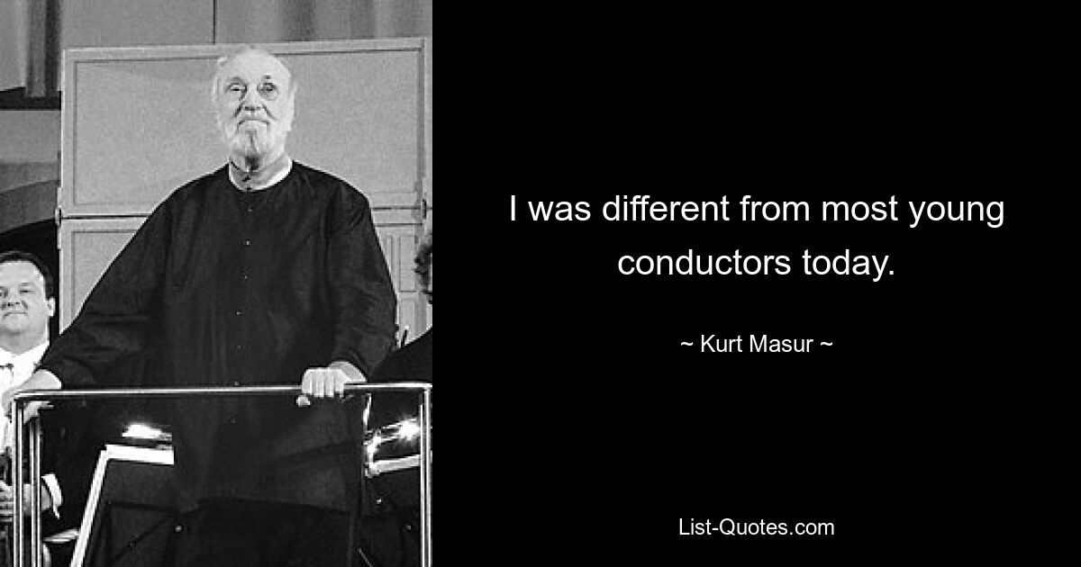 I was different from most young conductors today. — © Kurt Masur