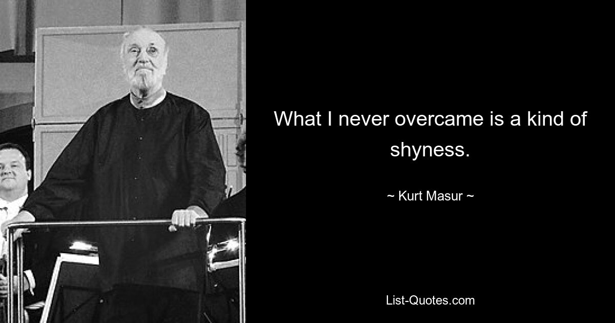 What I never overcame is a kind of shyness. — © Kurt Masur