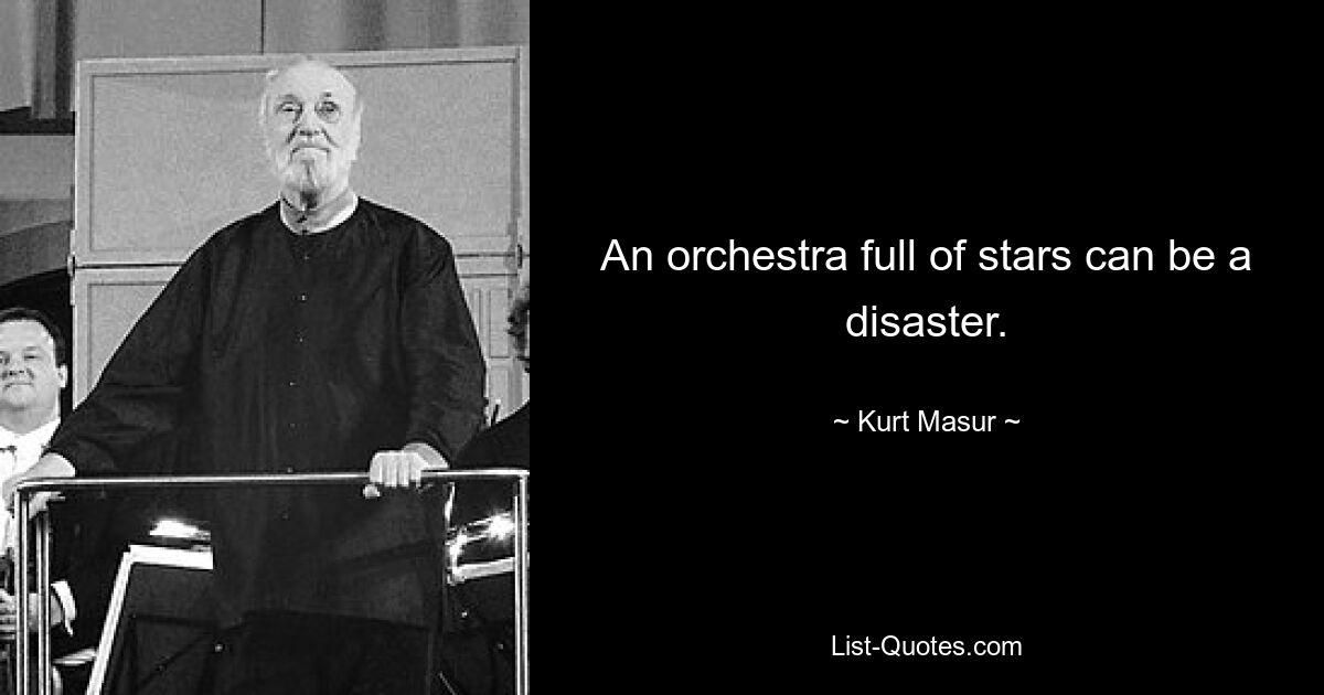 An orchestra full of stars can be a disaster. — © Kurt Masur