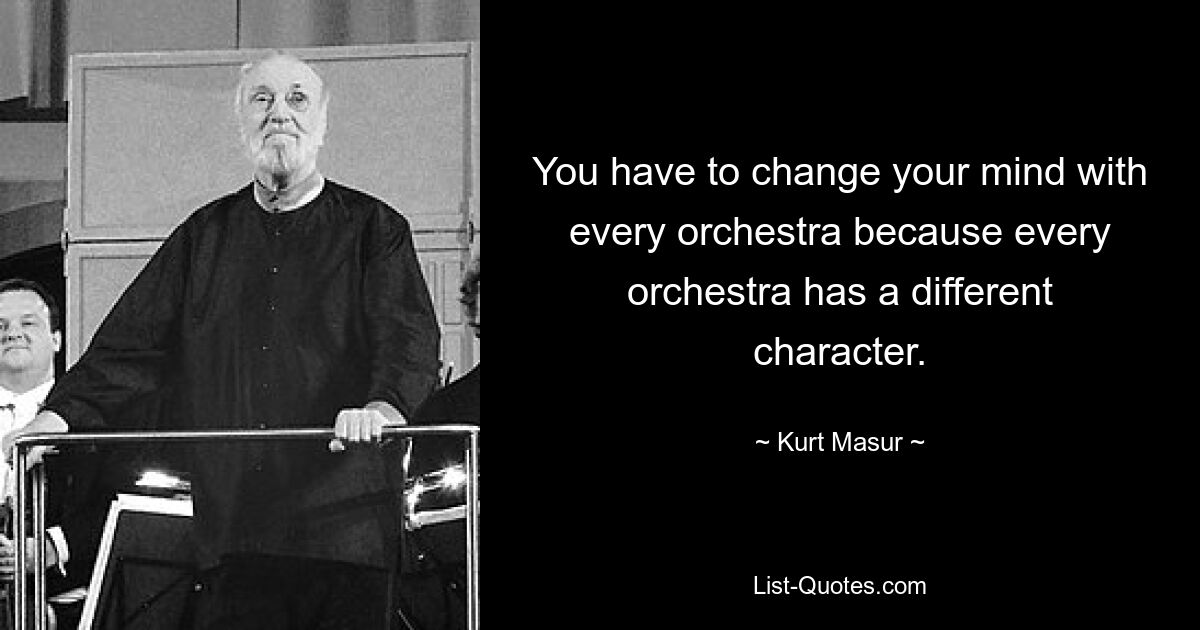 You have to change your mind with every orchestra because every orchestra has a different character. — © Kurt Masur