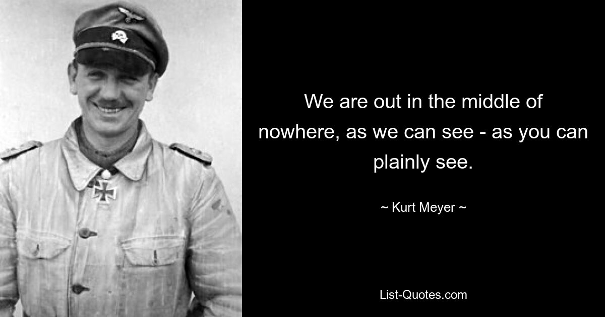 We are out in the middle of nowhere, as we can see - as you can plainly see. — © Kurt Meyer