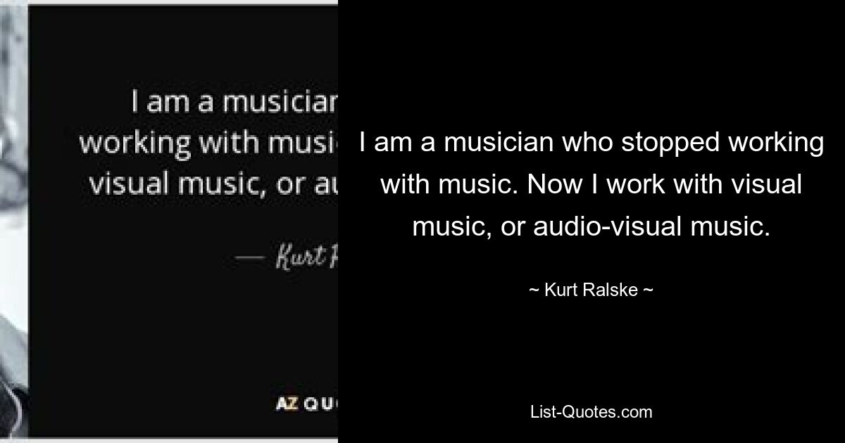 I am a musician who stopped working with music. Now I work with visual music, or audio-visual music. — © Kurt Ralske