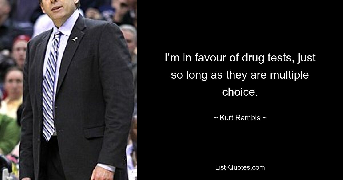 I'm in favour of drug tests, just so long as they are multiple choice. — © Kurt Rambis