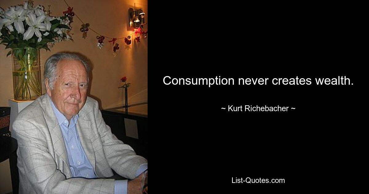 Consumption never creates wealth. — © Kurt Richebacher