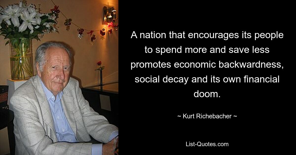 A nation that encourages its people to spend more and save less promotes economic backwardness, social decay and its own financial doom. — © Kurt Richebacher