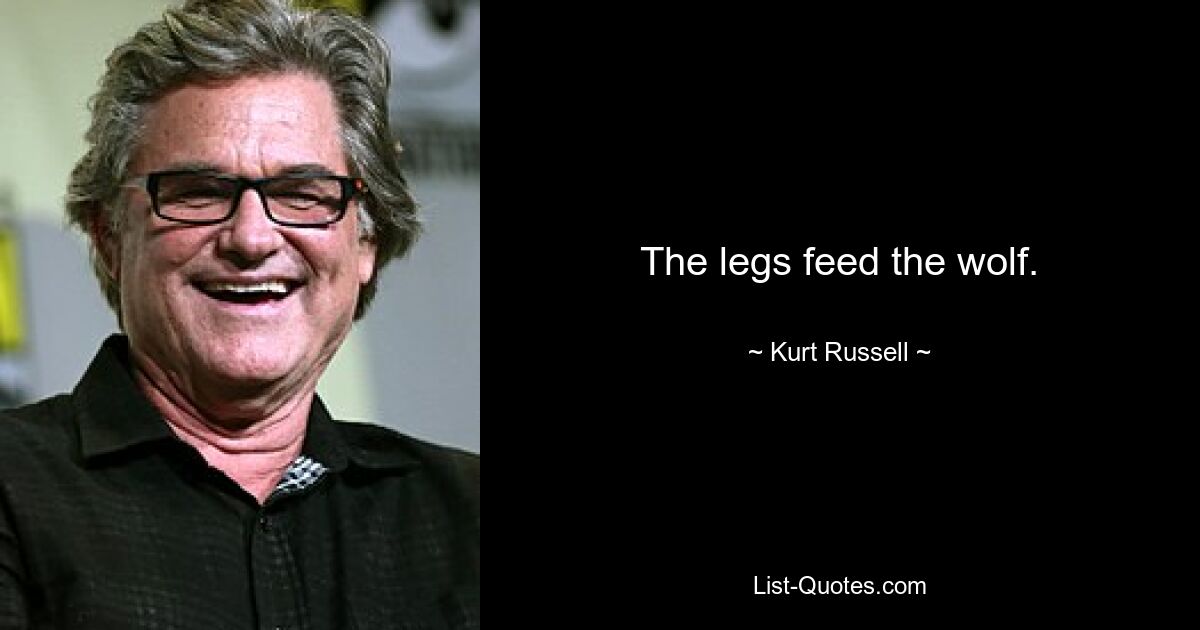 The legs feed the wolf. — © Kurt Russell