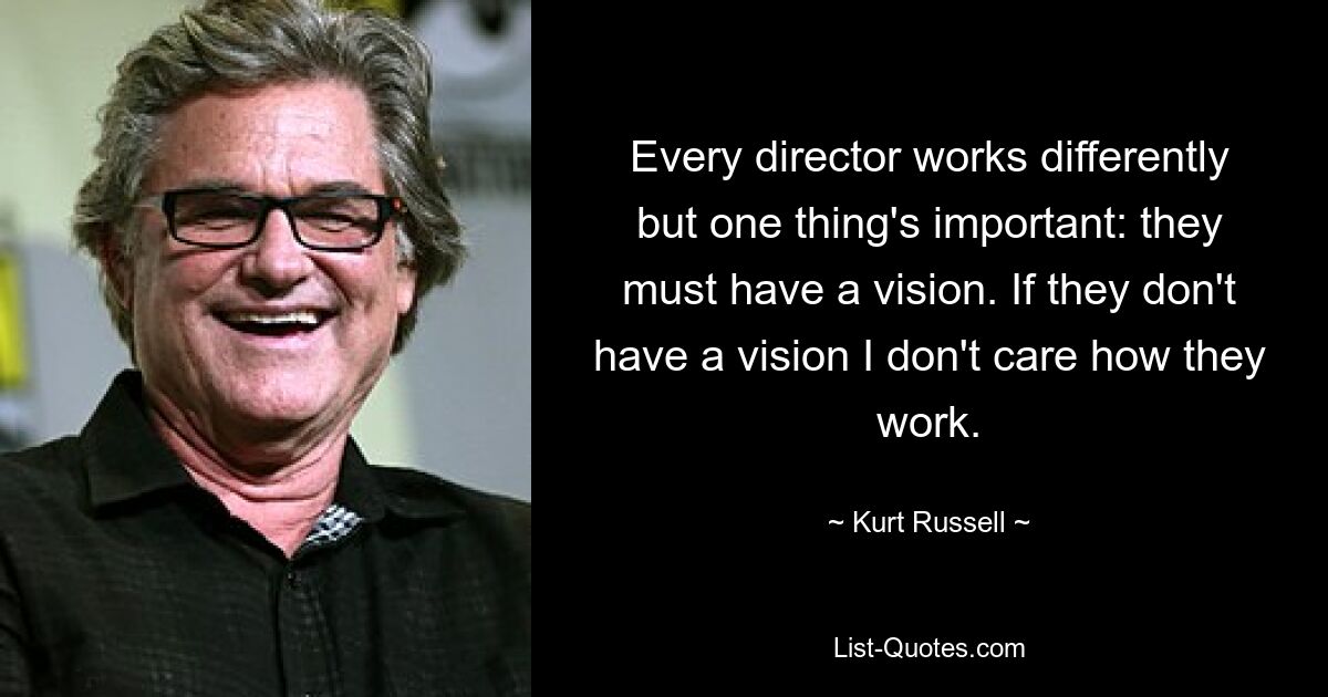 Every director works differently but one thing's important: they must have a vision. If they don't have a vision I don't care how they work. — © Kurt Russell