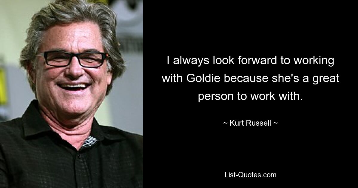 I always look forward to working with Goldie because she's a great person to work with. — © Kurt Russell