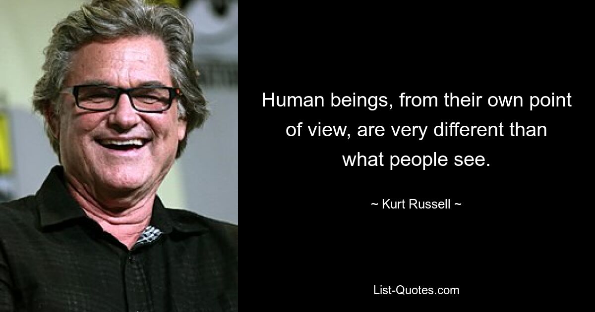 Human beings, from their own point of view, are very different than what people see. — © Kurt Russell