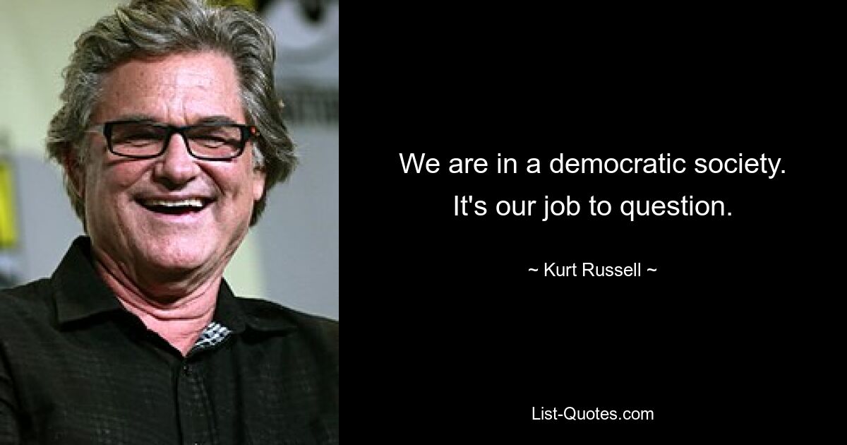 We are in a democratic society. It's our job to question. — © Kurt Russell