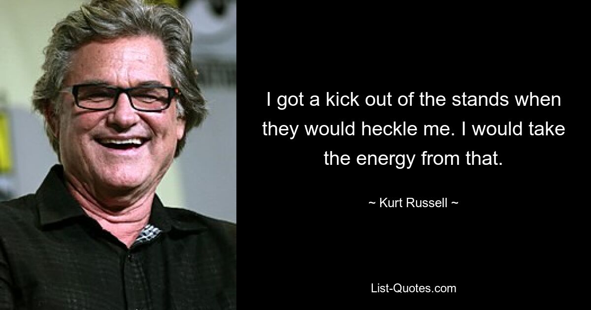 I got a kick out of the stands when they would heckle me. I would take the energy from that. — © Kurt Russell