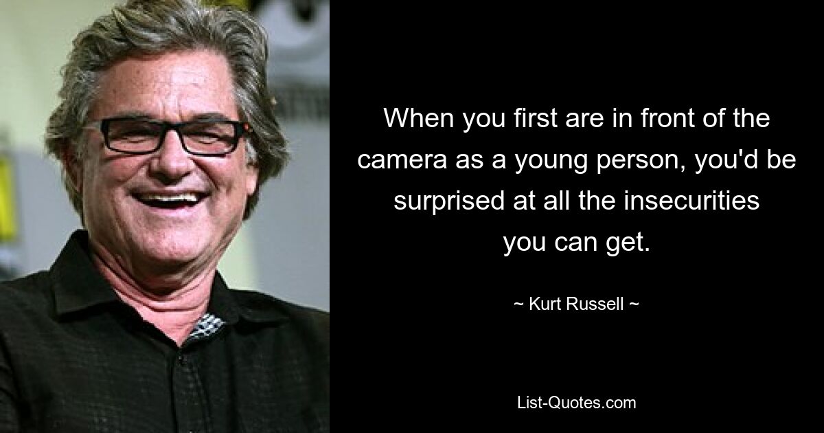 When you first are in front of the camera as a young person, you'd be surprised at all the insecurities you can get. — © Kurt Russell