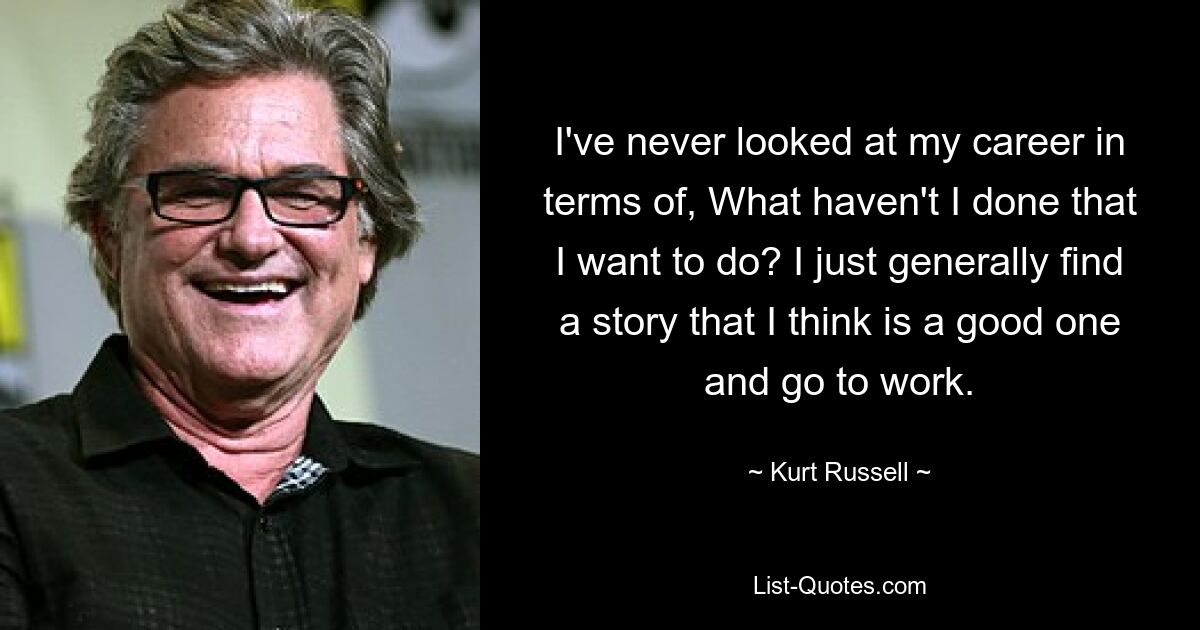 I've never looked at my career in terms of, What haven't I done that I want to do? I just generally find a story that I think is a good one and go to work. — © Kurt Russell