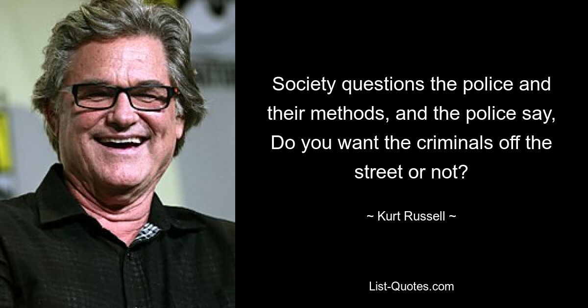 Society questions the police and their methods, and the police say, Do you want the criminals off the street or not? — © Kurt Russell