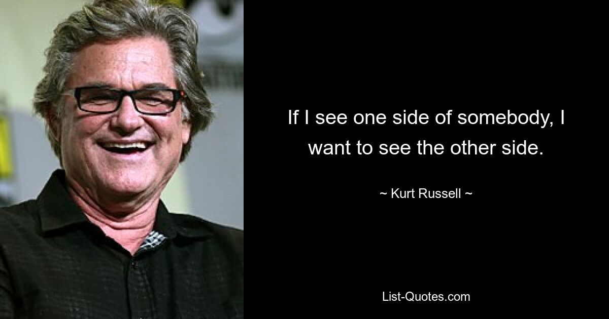 If I see one side of somebody, I want to see the other side. — © Kurt Russell