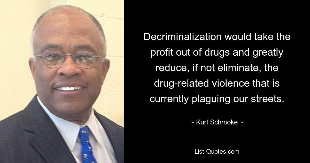 Decriminalization would take the profit out of drugs and greatly reduce, if not eliminate, the drug-related violence that is currently plaguing our streets. — © Kurt Schmoke