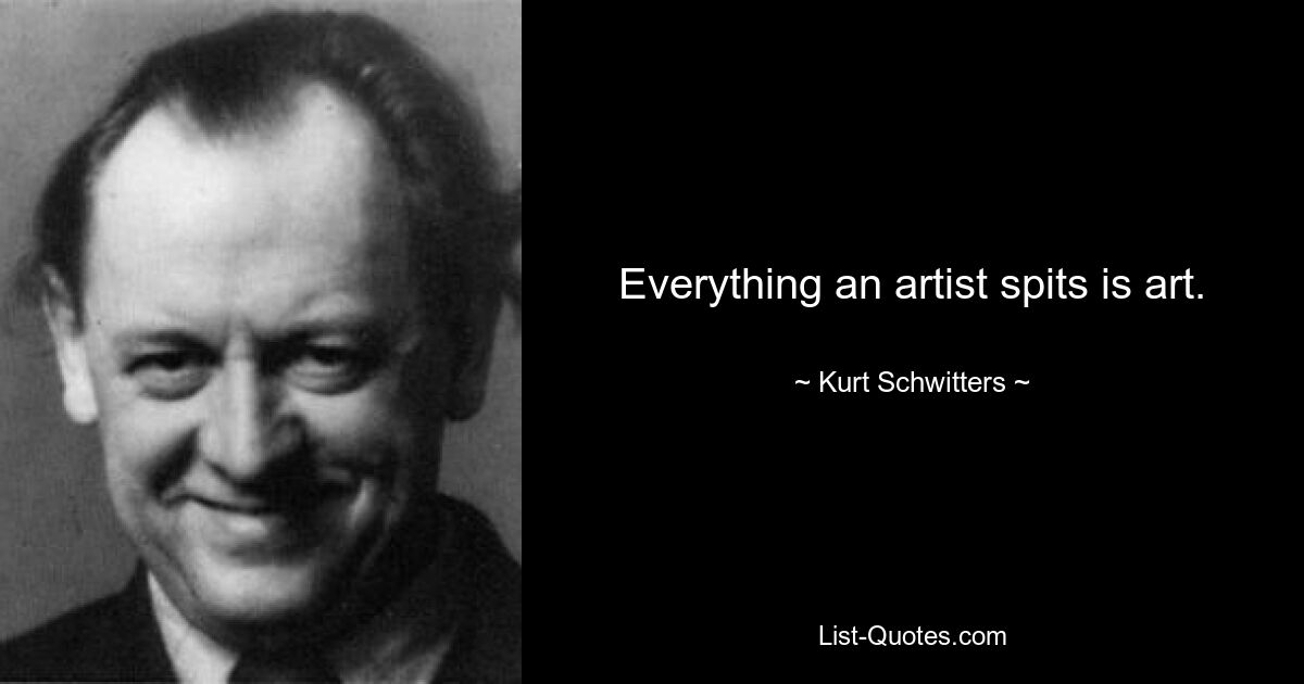 Everything an artist spits is art. — © Kurt Schwitters