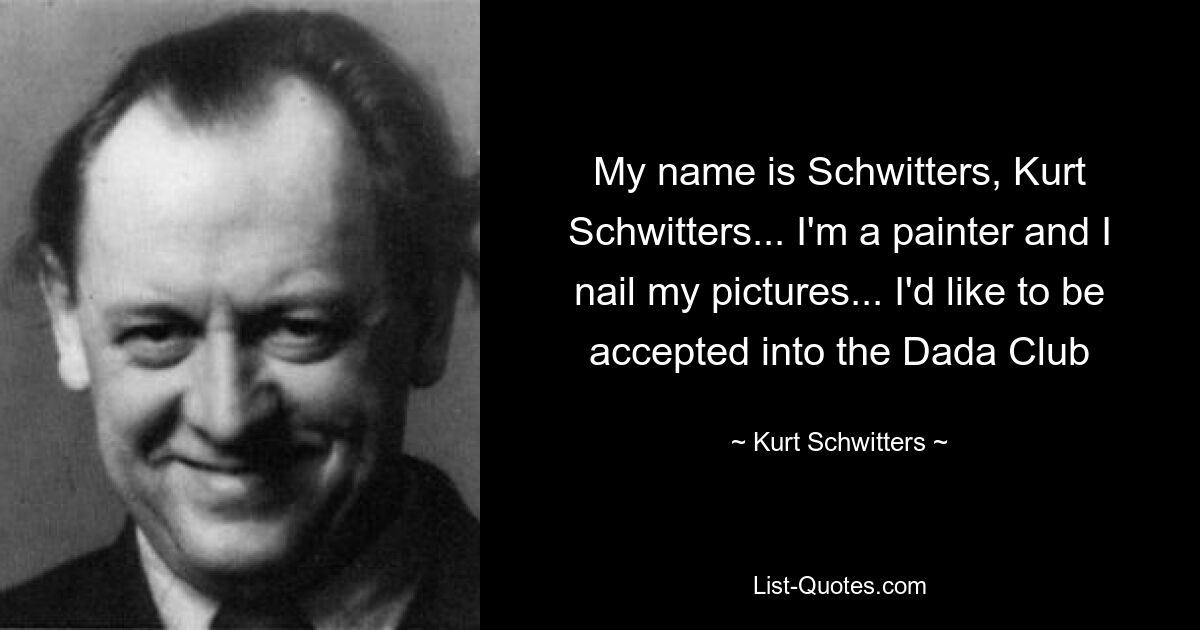 My name is Schwitters, Kurt Schwitters... I'm a painter and I nail my pictures... I'd like to be accepted into the Dada Club — © Kurt Schwitters