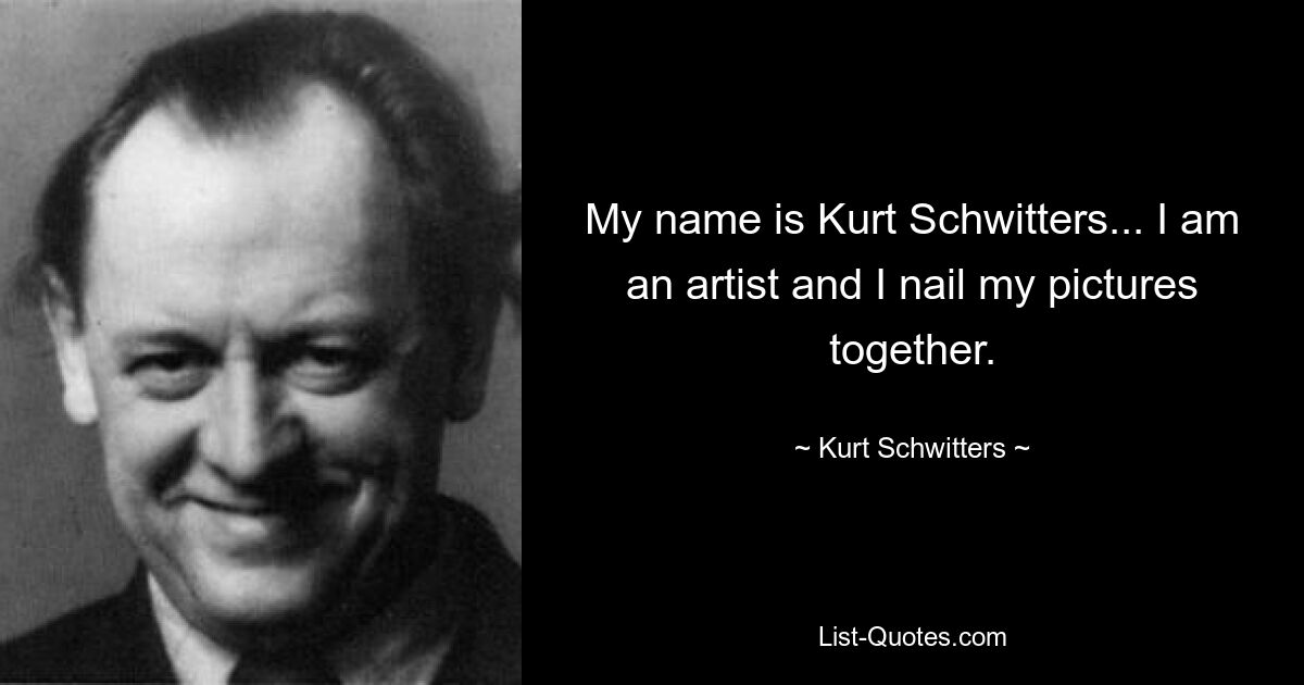 My name is Kurt Schwitters... I am an artist and I nail my pictures together. — © Kurt Schwitters