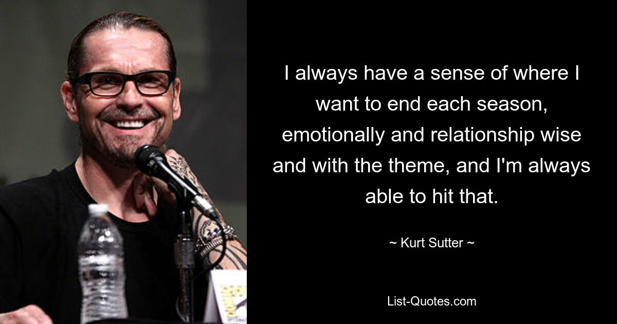 I always have a sense of where I want to end each season, emotionally and relationship wise and with the theme, and I'm always able to hit that. — © Kurt Sutter