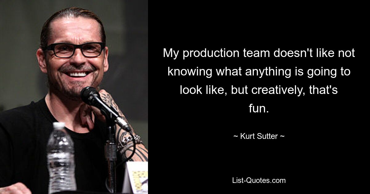 My production team doesn't like not knowing what anything is going to look like, but creatively, that's fun. — © Kurt Sutter