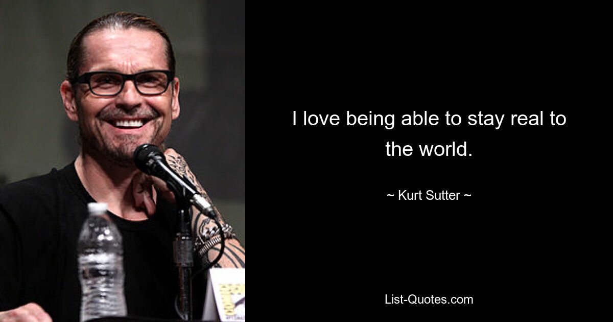 I love being able to stay real to the world. — © Kurt Sutter