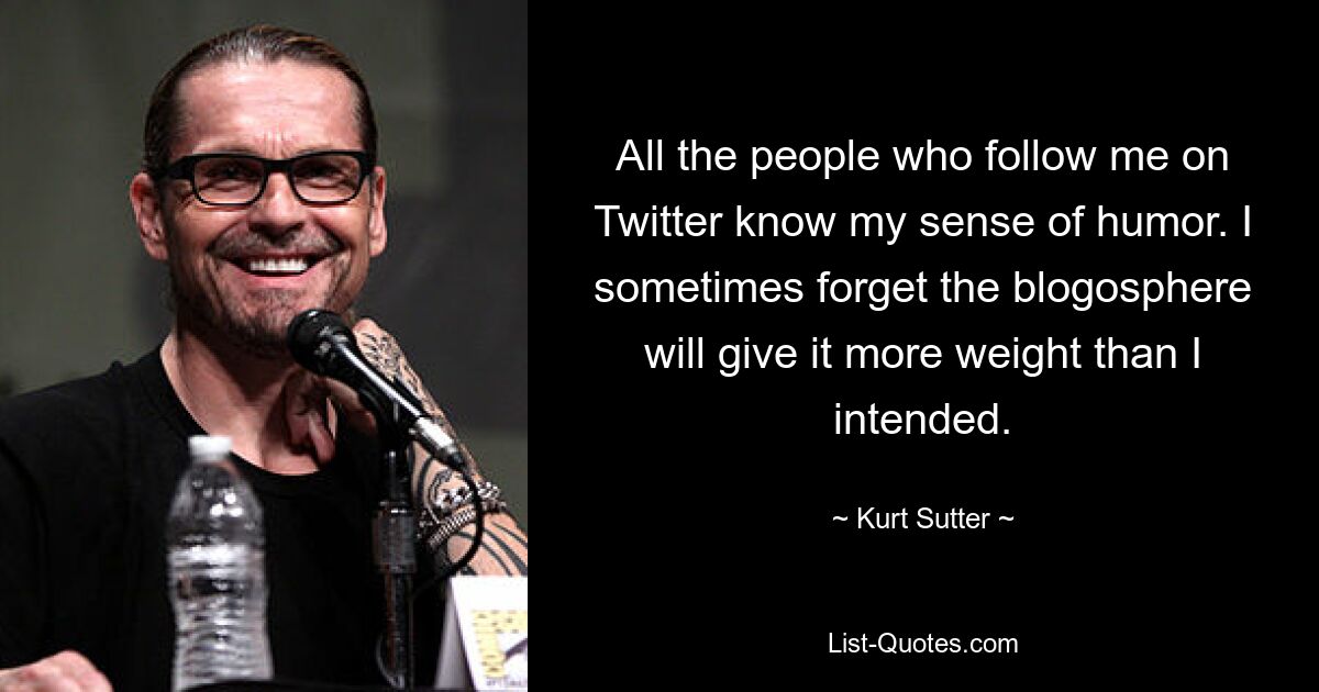 All the people who follow me on Twitter know my sense of humor. I sometimes forget the blogosphere will give it more weight than I intended. — © Kurt Sutter