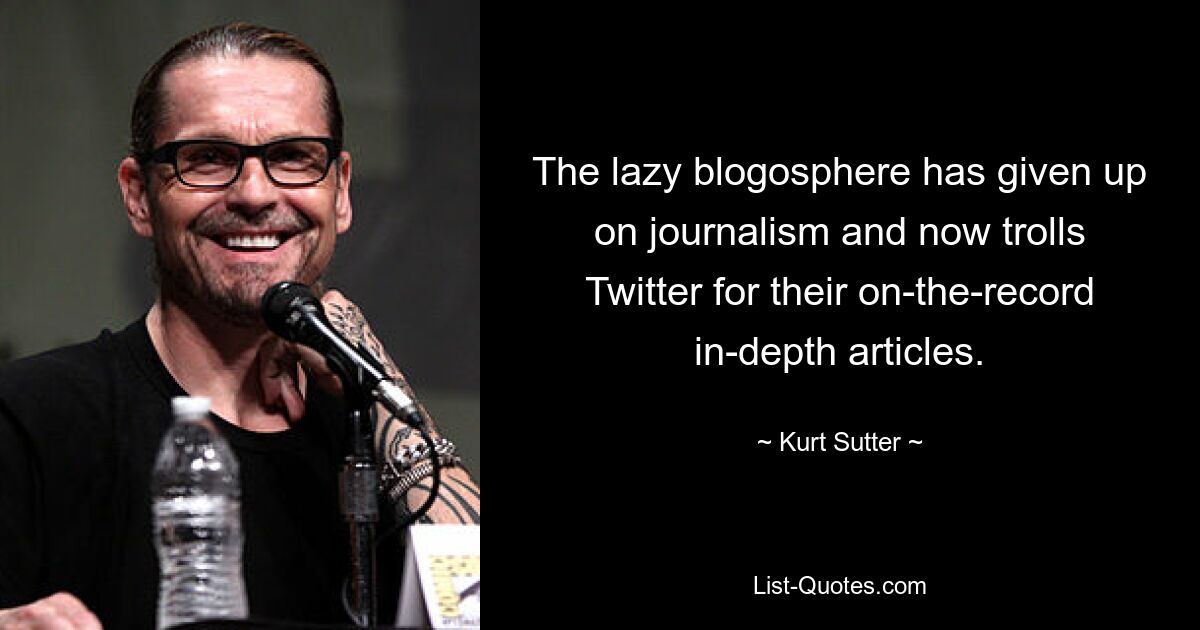 The lazy blogosphere has given up on journalism and now trolls Twitter for their on-the-record in-depth articles. — © Kurt Sutter