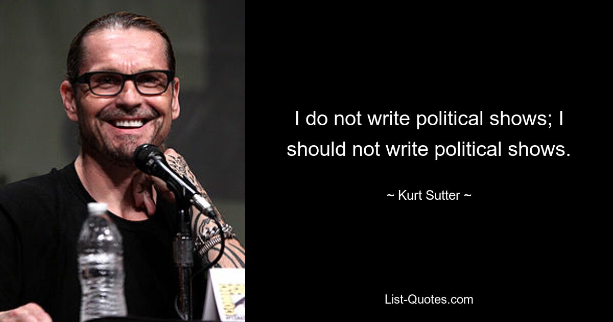 I do not write political shows; I should not write political shows. — © Kurt Sutter